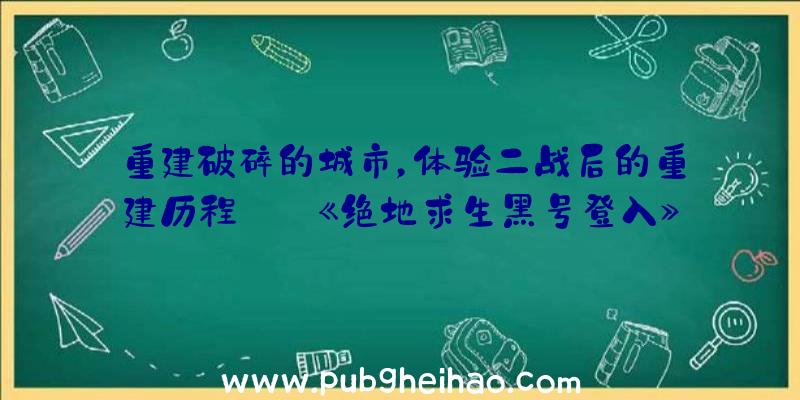 重建破碎的城市，体验二战后的重建历程——《绝地求生黑号登入》免费试玩登录Steam