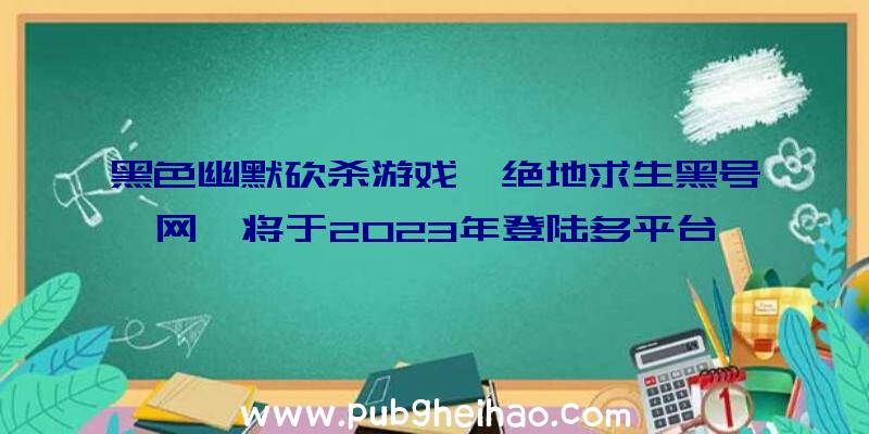 黑色幽默砍杀游戏《绝地求生黑号网》将于2023年登陆多平台